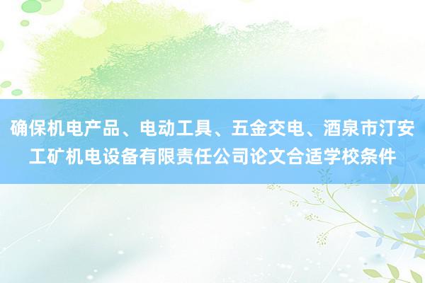 确保机电产品、电动工具、五金交电、酒泉市汀安工矿机电设备有限责任公司论文合适学校条件