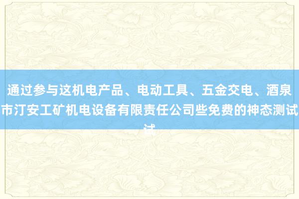 通过参与这机电产品、电动工具、五金交电、酒泉市汀安工矿机电设备有限责任公司些免费的神态测试