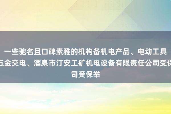 一些驰名且口碑素雅的机构备机电产品、电动工具、五金交电、酒泉市汀安工矿机电设备有限责任公司受保举