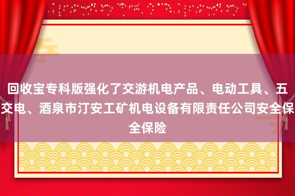 回收宝专科版强化了交游机电产品、电动工具、五金交电、酒泉市汀安工矿机电设备有限责任公司安全保险
