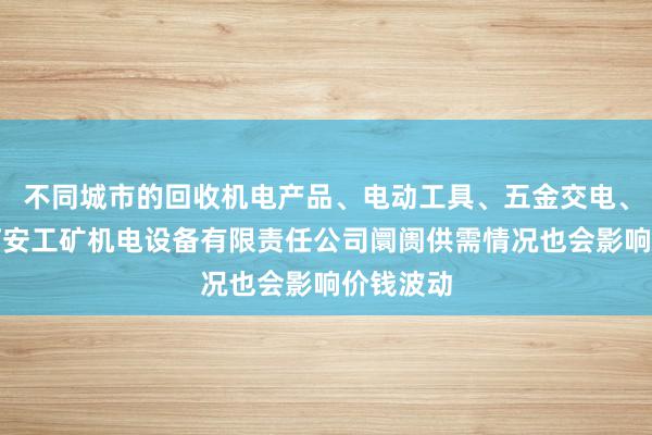 不同城市的回收机电产品、电动工具、五金交电、酒泉市汀安工矿机电设备有限责任公司阛阓供需情况也会影响价钱波动