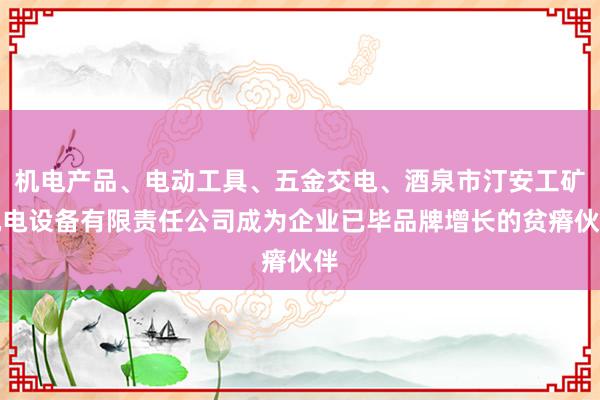 机电产品、电动工具、五金交电、酒泉市汀安工矿机电设备有限责任公司成为企业已毕品牌增长的贫瘠伙伴