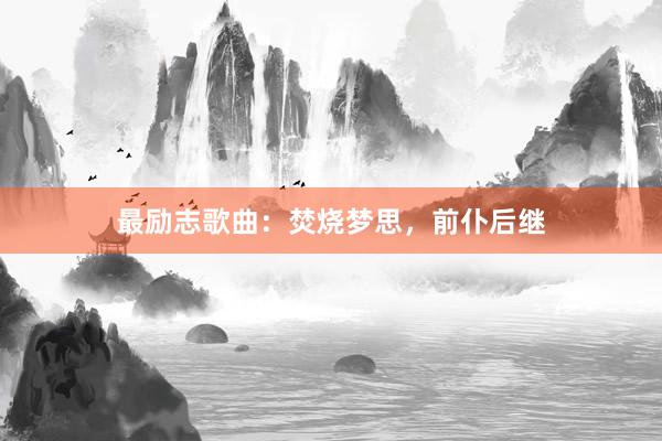 最励志歌曲：焚烧梦思，前仆后继