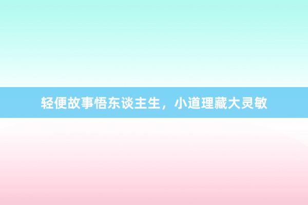 轻便故事悟东谈主生,小道理藏大灵敏