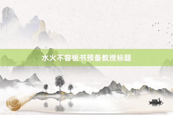 水火不容板书预备教授标题